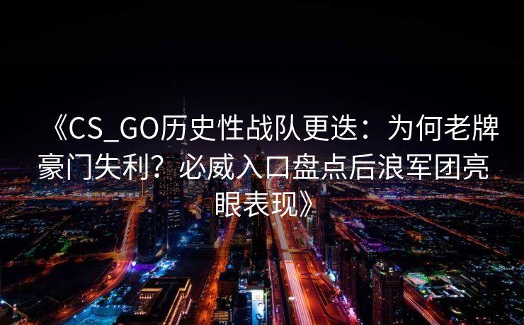 《CS_GO历史性战队更迭：为何老牌豪门失利？必威入口盘点后浪军团亮眼表现》  第2张