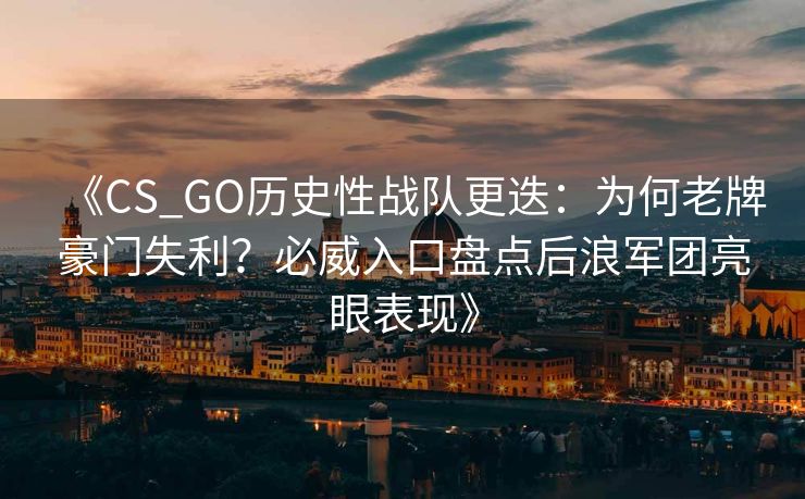 《CS_GO历史性战队更迭：为何老牌豪门失利？必威入口盘点后浪军团亮眼表现》  第1张