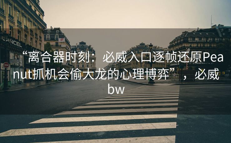 “离合器时刻：必威入口逐帧还原Peanut抓机会偷大龙的心理博弈”，必威bw  第2张