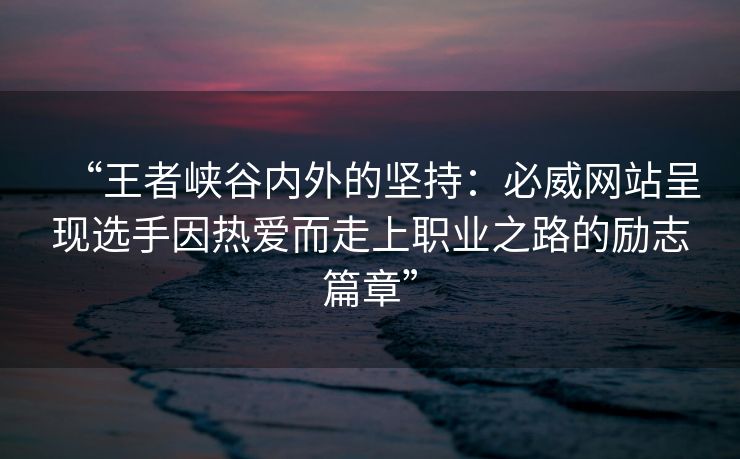 “王者峡谷内外的坚持：必威网站呈现选手因热爱而走上职业之路的励志篇章”  第2张