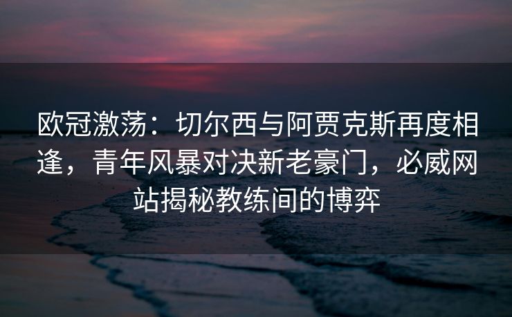 欧冠激荡：切尔西与阿贾克斯再度相逢，青年风暴对决新老豪门，必威网站揭秘教练间的博弈  第2张