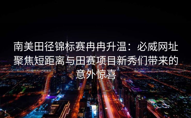 南美田径锦标赛冉冉升温：必威网址聚焦短距离与田赛项目新秀们带来的意外惊喜  第1张