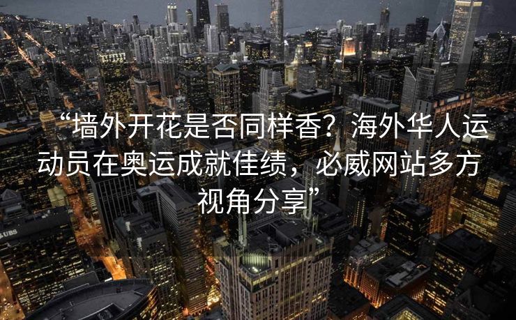 “墙外开花是否同样香？海外华人运动员在奥运成就佳绩，必威网站多方视角分享”