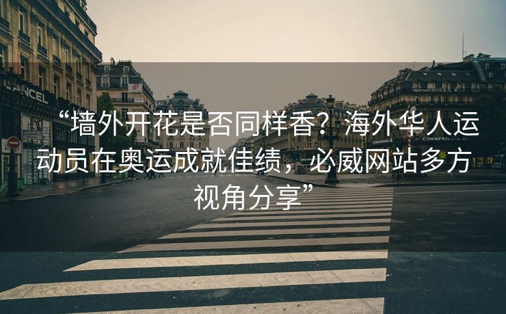 “墙外开花是否同样香？海外华人运动员在奥运成就佳绩，必威网站多方视角分享”  第2张