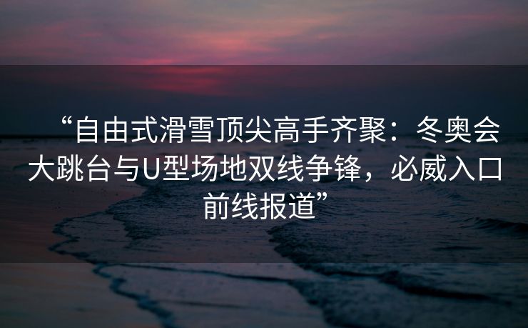 “自由式滑雪顶尖高手齐聚：冬奥会大跳台与U型场地双线争锋，必威入口前线报道”