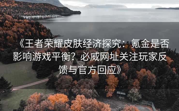 《王者荣耀皮肤经济探究：氪金是否影响游戏平衡？必威网址关注玩家反馈与官方回应》