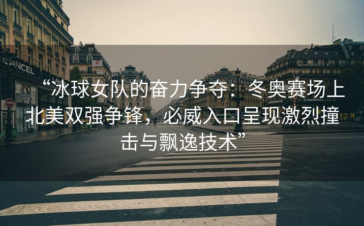 “冰球女队的奋力争夺：冬奥赛场上北美双强争锋，必威入口呈现激烈撞击与飘逸技术”  第2张