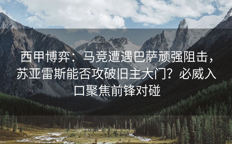 西甲博弈：马竞遭遇巴萨顽强阻击，苏亚雷斯能否攻破旧主大门？必威入口聚焦前锋对碰  第2张