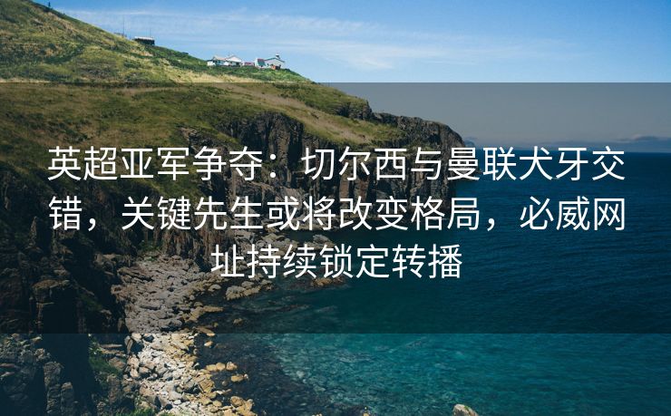 英超亚军争夺：切尔西与曼联犬牙交错，关键先生或将改变格局，必威网址持续锁定转播  第2张