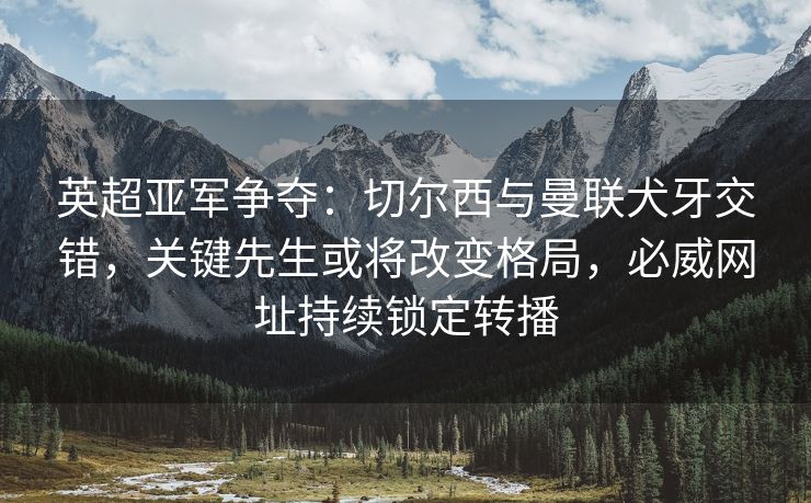 英超亚军争夺：切尔西与曼联犬牙交错，关键先生或将改变格局，必威网址持续锁定转播