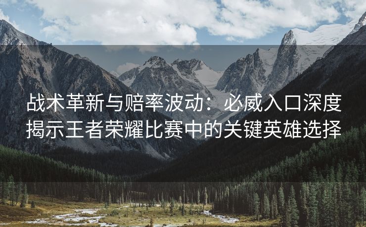 战术革新与赔率波动：必威入口深度揭示王者荣耀比赛中的关键英雄选择