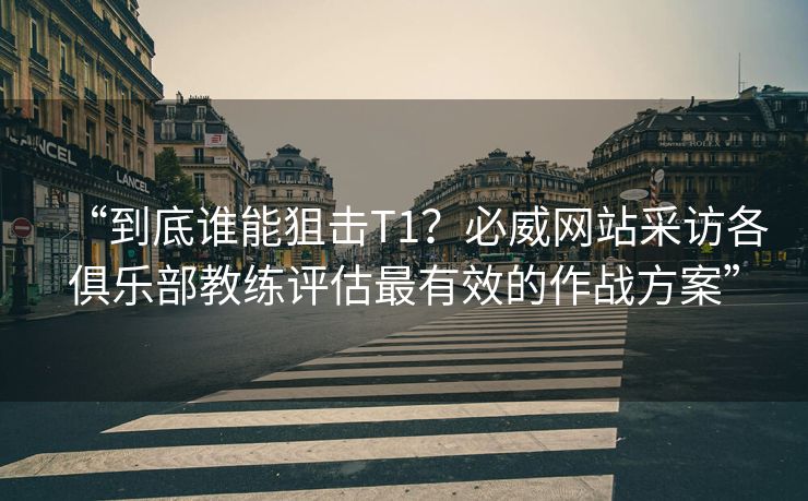 “到底谁能狙击T1？必威网站采访各俱乐部教练评估最有效的作战方案”  第2张