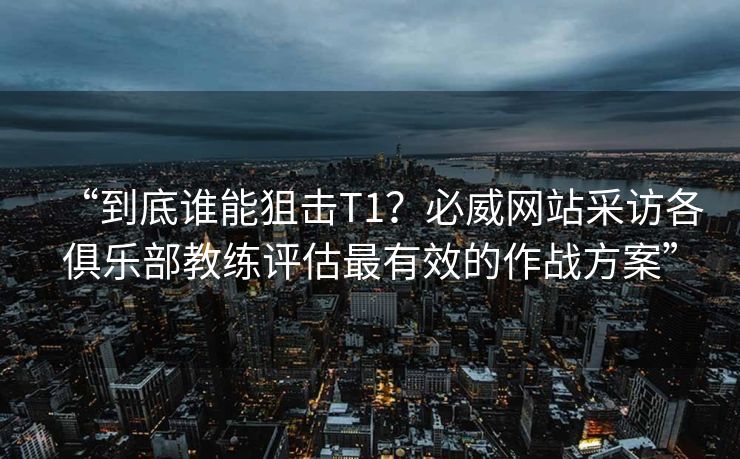 “到底谁能狙击T1？必威网站采访各俱乐部教练评估最有效的作战方案”  第1张