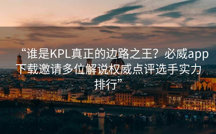 “谁是KPL真正的边路之王？必威app下载邀请多位解说权威点评选手实力排行”  第1张