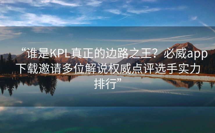 “谁是KPL真正的边路之王？必威app下载邀请多位解说权威点评选手实力排行”  第2张