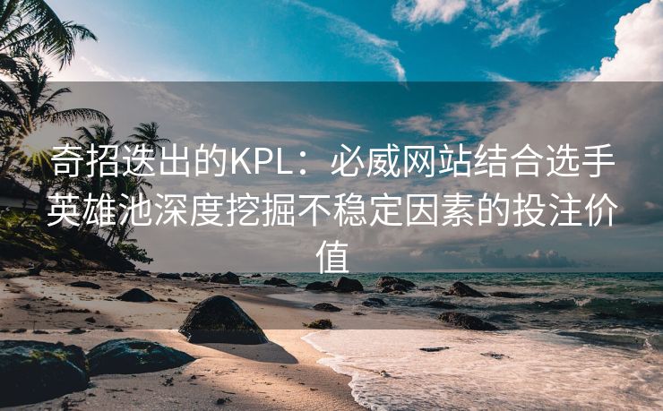 奇招迭出的KPL：必威网站结合选手英雄池深度挖掘不稳定因素的投注价值  第1张