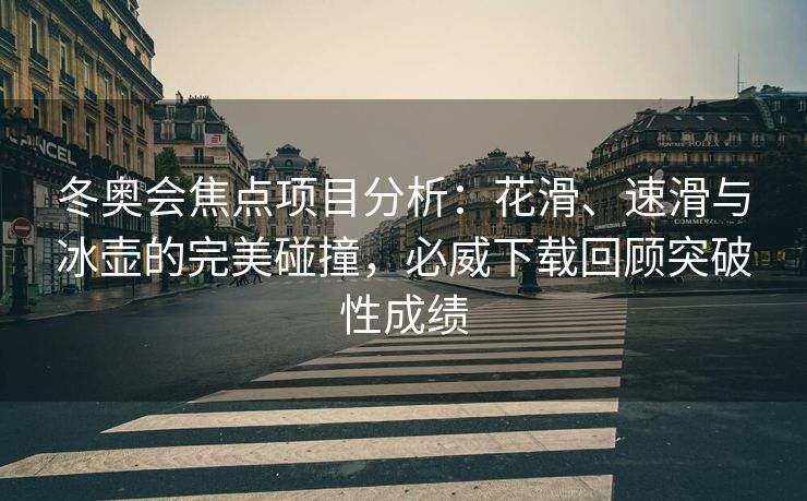 冬奥会焦点项目分析：花滑、速滑与冰壶的完美碰撞，必威下载回顾突破性成绩  第2张