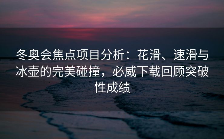 冬奥会焦点项目分析：花滑、速滑与冰壶的完美碰撞，必威下载回顾突破性成绩  第1张