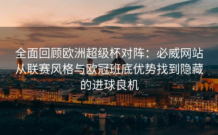 全面回顾欧洲超级杯对阵：必威网站从联赛风格与欧冠班底优势找到隐藏的进球良机  第2张