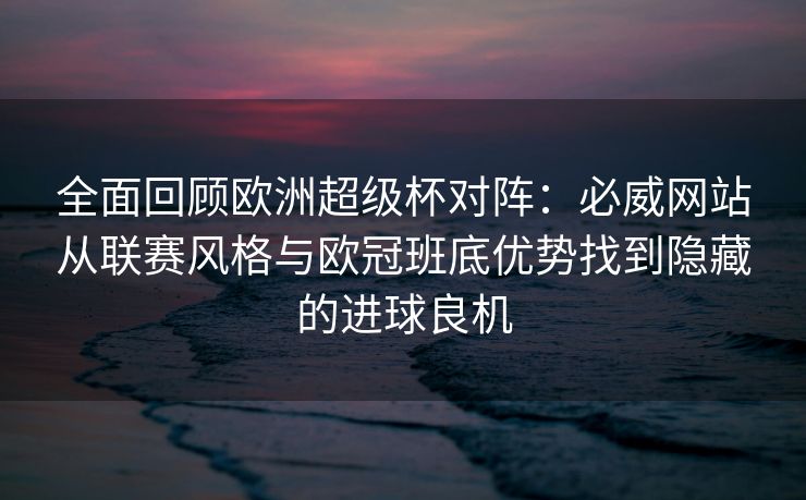 全面回顾欧洲超级杯对阵：必威网站从联赛风格与欧冠班底优势找到隐藏的进球良机