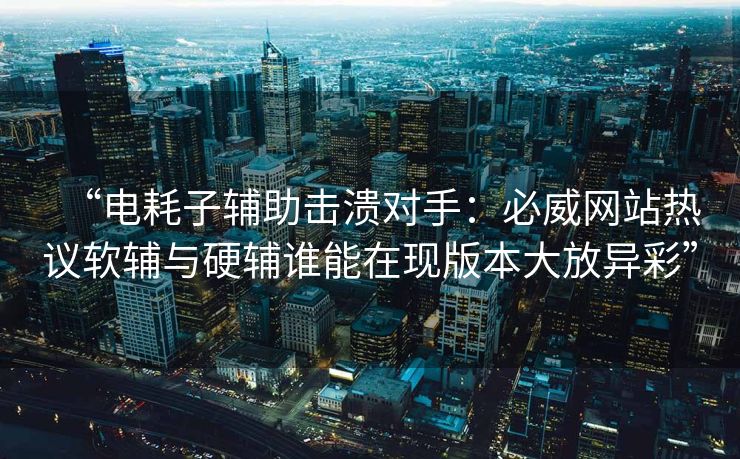 “电耗子辅助击溃对手：必威网站热议软辅与硬辅谁能在现版本大放异彩”  第1张