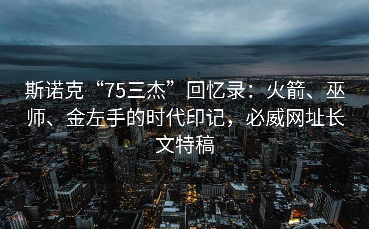 斯诺克“75三杰”回忆录：火箭、巫师、金左手的时代印记，必威网址长文特稿  第1张