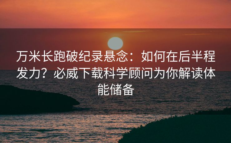 万米长跑破纪录悬念：如何在后半程发力？必威下载科学顾问为你解读体能储备  第1张