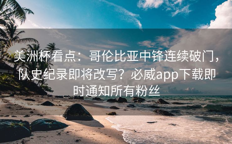 美洲杯看点：哥伦比亚中锋连续破门，队史纪录即将改写？必威app下载即时通知所有粉丝